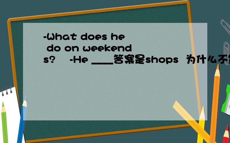-What does he  do on weekends?    -He ____答案是shops  为什么不是  go shopping ?