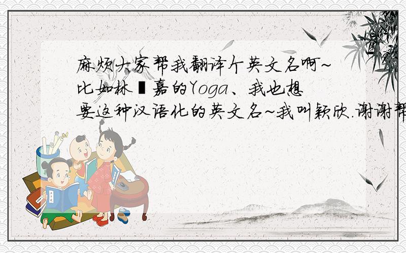 麻烦大家帮我翻译个英文名啊~比如林宥嘉的Yoga、我也想要这种汉语化的英文名~我叫颖欣.谢谢帮忙.