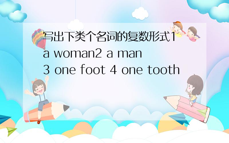 写出下类个名词的复数形式1 a woman2 a man3 one foot 4 one tooth