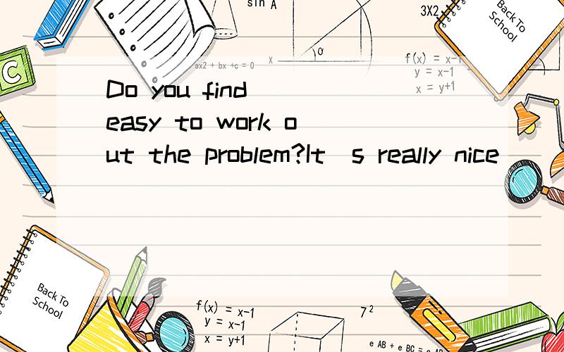 Do you find___easy to work out the problem?It`s really nice___him to help us.