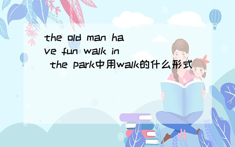 the old man have fun walk in the park中用walk的什么形式