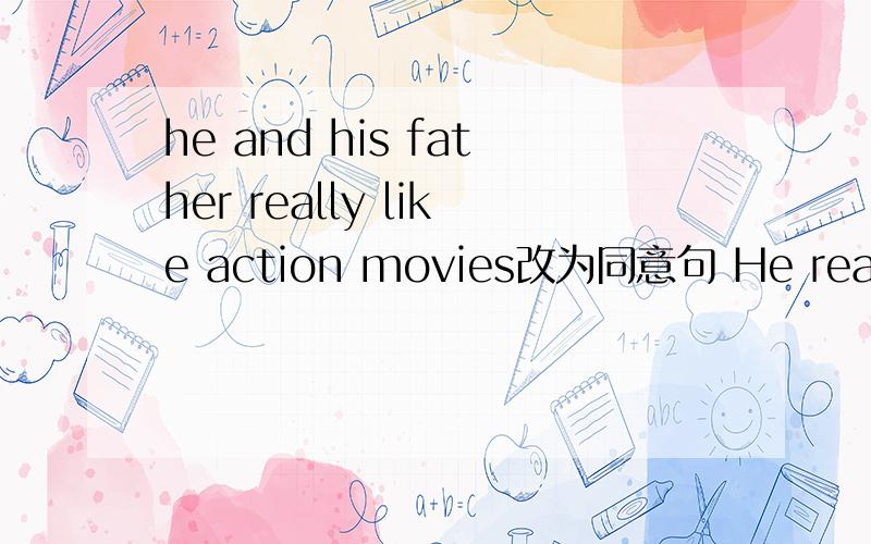he and his father really like action movies改为同意句 He really ＿action movies ＿his father填空