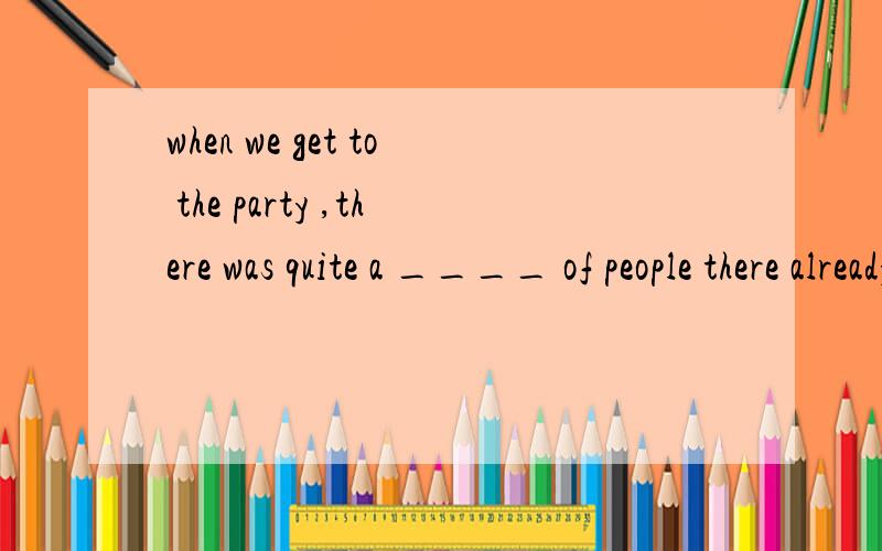 when we get to the party ,there was quite a ____ of people there already .A.pollution B.space C.room D.crowd