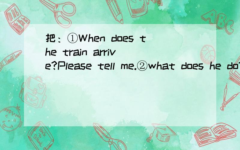 把：①When does the train arrive?Please tell me.②what does he do?Do you know?改为宾语从句③Do they want fried chicken?He asked the boys.