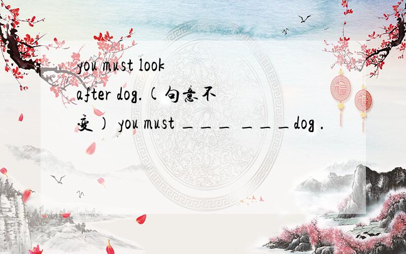 you must look after dog.(句意不变） you must ___ ___dog .