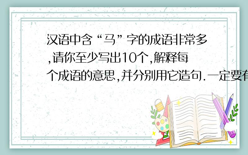 汉语中含“马”字的成语非常多,请你至少写出10个,解释每个成语的意思,并分别用它造句.一定要有造句