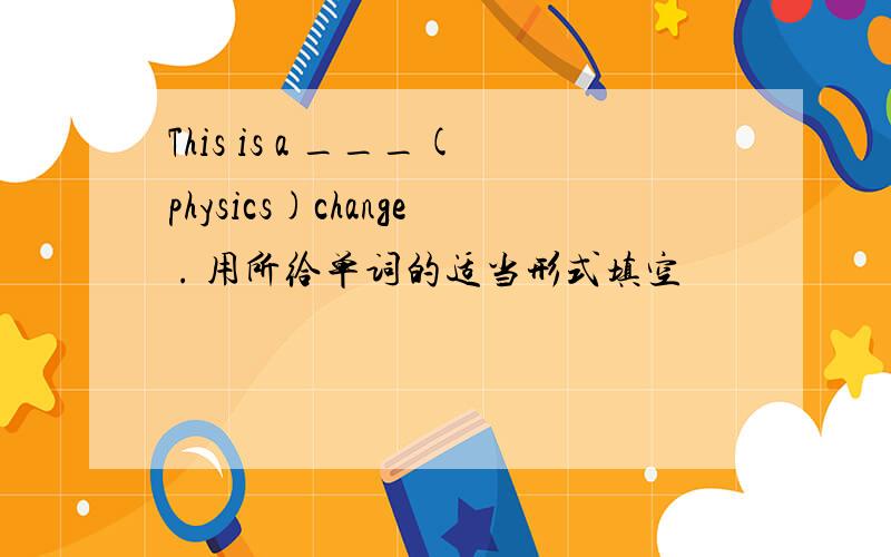This is a ___(physics)change . 用所给单词的适当形式填空