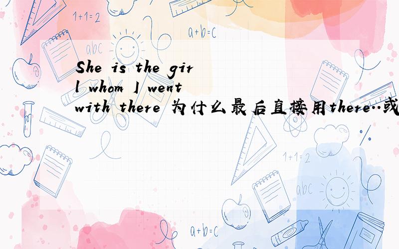 She is the girl whom I went with there 为什么最后直接用there..或者说如何理解它..如何理解最后要用there