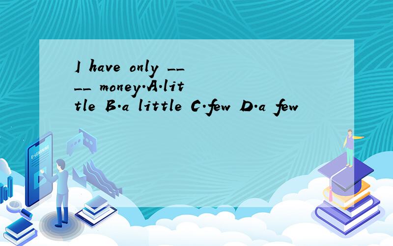 I have only ____ money.A.little B.a little C.few D.a few