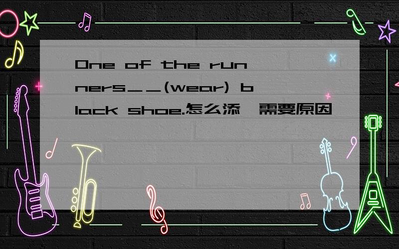 One of the runners＿＿(wear) black shoe.怎么添,需要原因