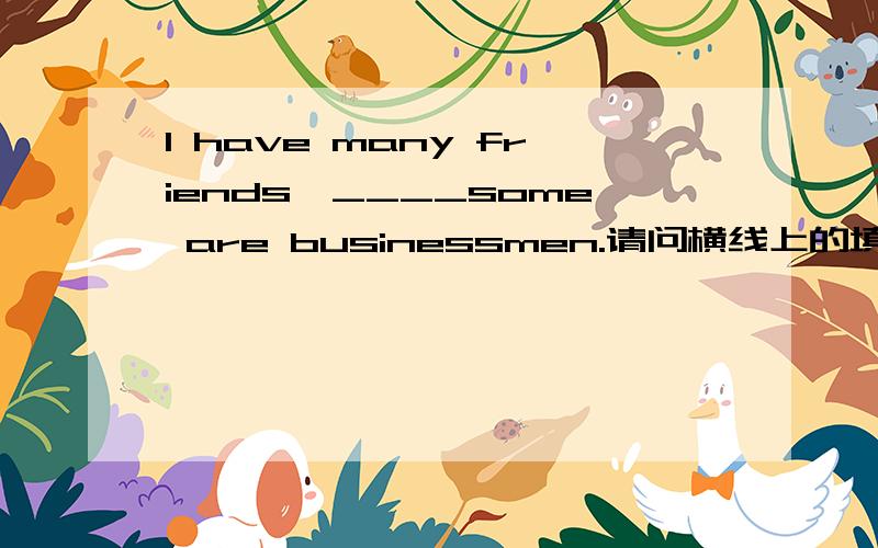 I have many friends,____some are businessmen.请问横线上的填什么词组最合适