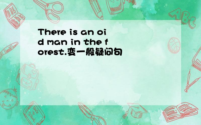 There is an oid man in the forest.变一般疑问句