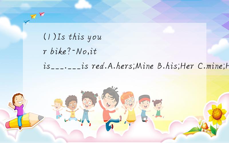 (1)Is this your bike?-No,it is___.___is red.A.hers;Mine B.his;Her C.mine;Her