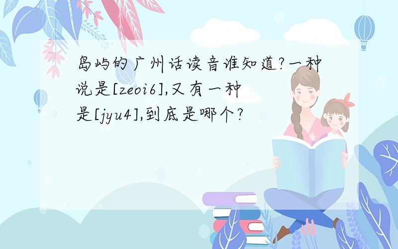 岛屿的广州话读音谁知道?一种说是[zeoi6],又有一种是[jyu4],到底是哪个?