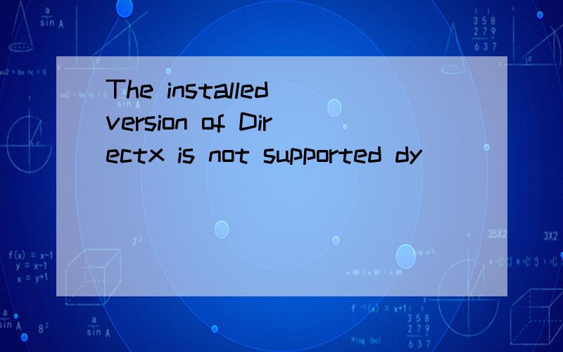 The installed version of Directx is not supported dy