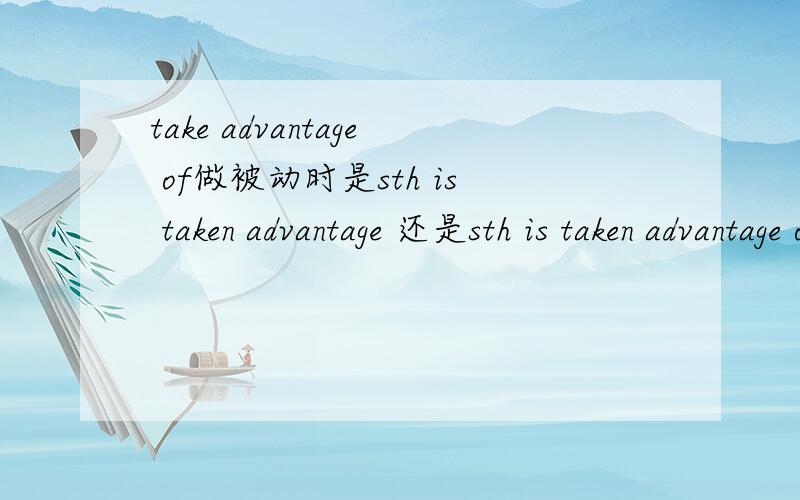 take advantage of做被动时是sth is taken advantage 还是sth is taken advantage of?