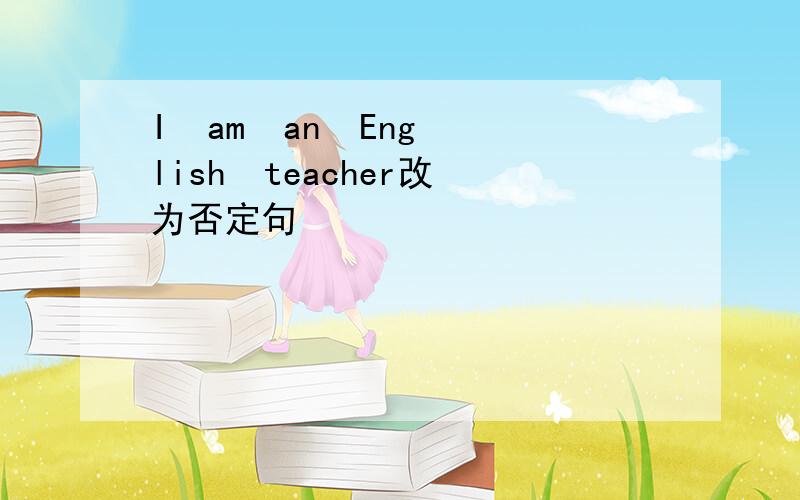 I  am  an  English  teacher改为否定句