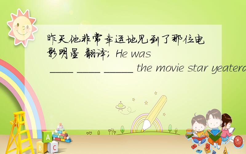 昨天他非常幸运地见到了那位电影明星 翻译; He was ____ ____ _____ the movie star yeaterday?