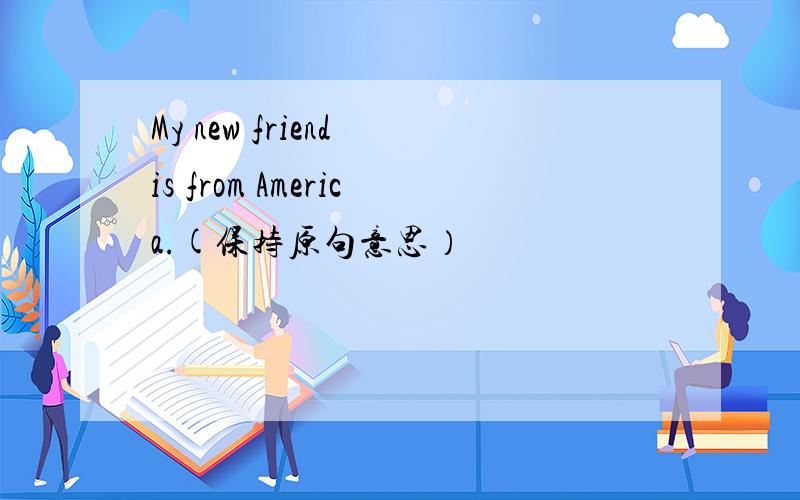 My new friend is from America.(保持原句意思）