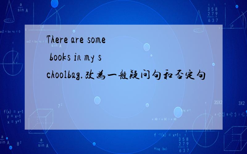 There are some books in my schoolbag.改为一般疑问句和否定句