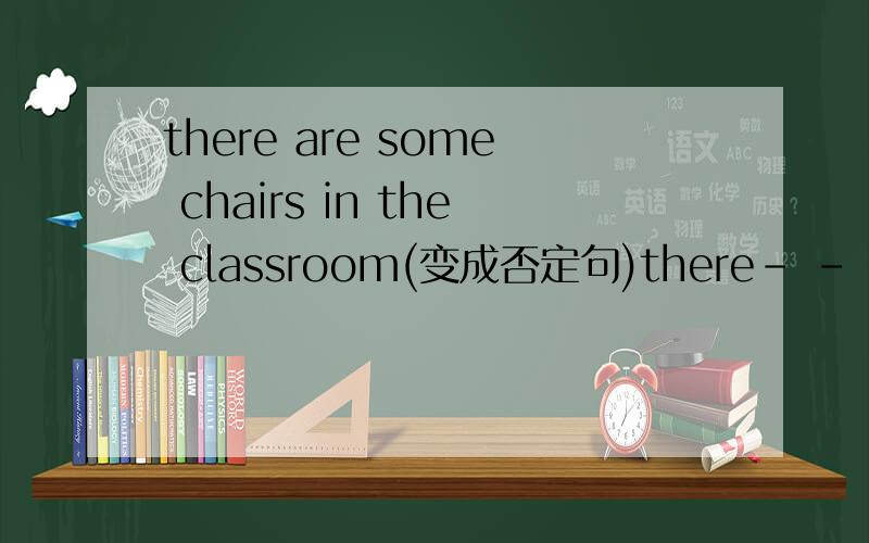 there are some chairs in the classroom(变成否定句)there- - -chairs in the classroom- -是横线,填的