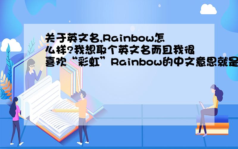 关于英文名,Rainbow怎么样?我想取个英文名而且我很喜欢“彩虹”Rainbow的中文意思就是彩虹.我想问问用它做英文名怎么样?PS：我是女生.请大家提提意见.可是..你们说的都各有道理...