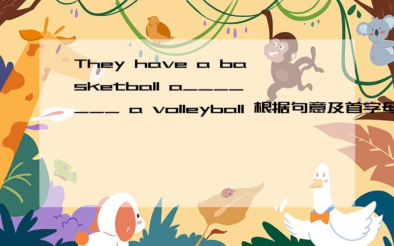 They have a basketball a_______ a volleyball 根据句意及首字母提示填空