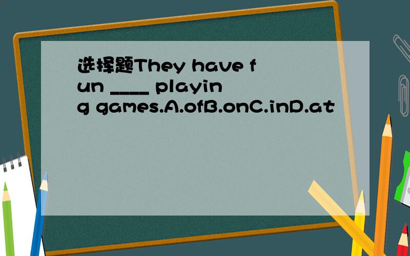 选择题They have fun ____ playing games.A.ofB.onC.inD.at