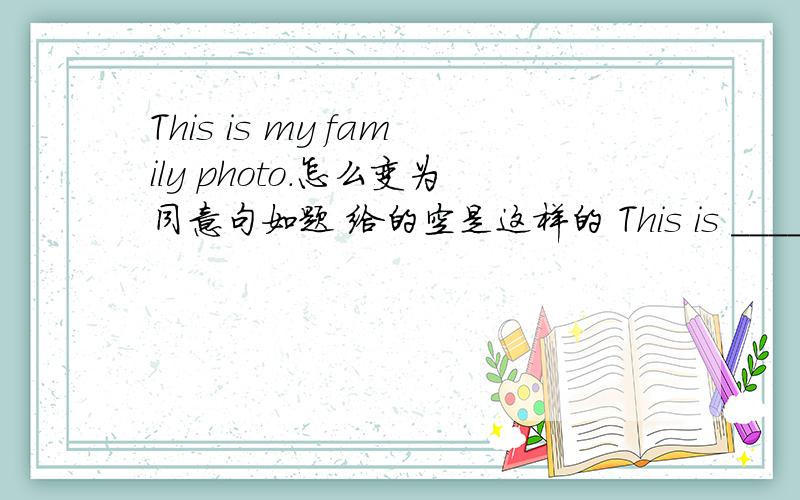 This is my family photo.怎么变为同意句如题 给的空是这样的 This is ____ _____ ____my family.