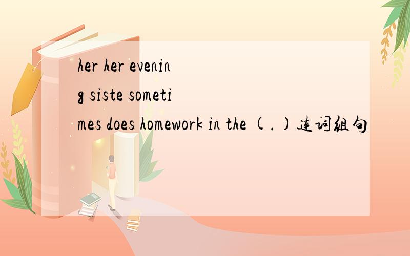 her her evening siste sometimes does homework in the (.)连词组句