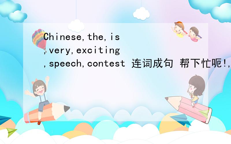 Chinese,the,is,very,exciting,speech,contest 连词成句 帮下忙呃!,Chinese,the,is,very,exciting,speech,contest 连词成句 帮下忙呃!,