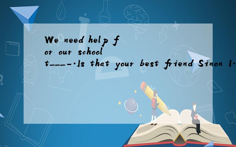We need help for our school t___-.Is that your best friend Sinon 1.We need help for our school t___-.2.Is that your best friend Sinon No,it___be him.He flew to Hong Kong yesterday.A,mustn't B.may not C.can't D.needn't