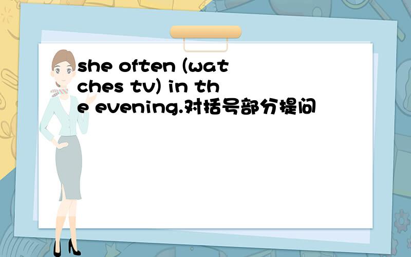 she often (watches tv) in the evening.对括号部分提问