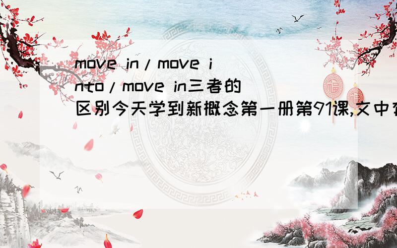 move in/move into/move in三者的区别今天学到新概念第一册第91课,文中有三个关于move的句子:1.Has he moved to his new house yet?2.When will the new people move into this house?3.I think that they'll move in the day after tomorro