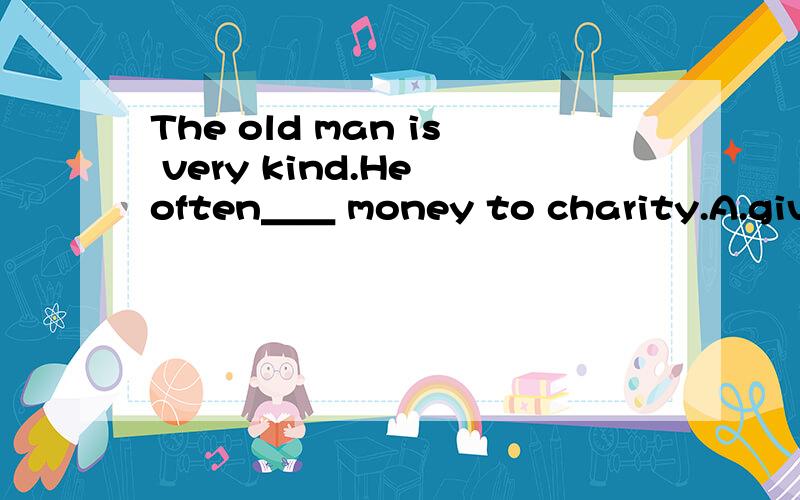 The old man is very kind.He often＿＿ money to charity.A.gives upB.gives outC.give awayD.gives in