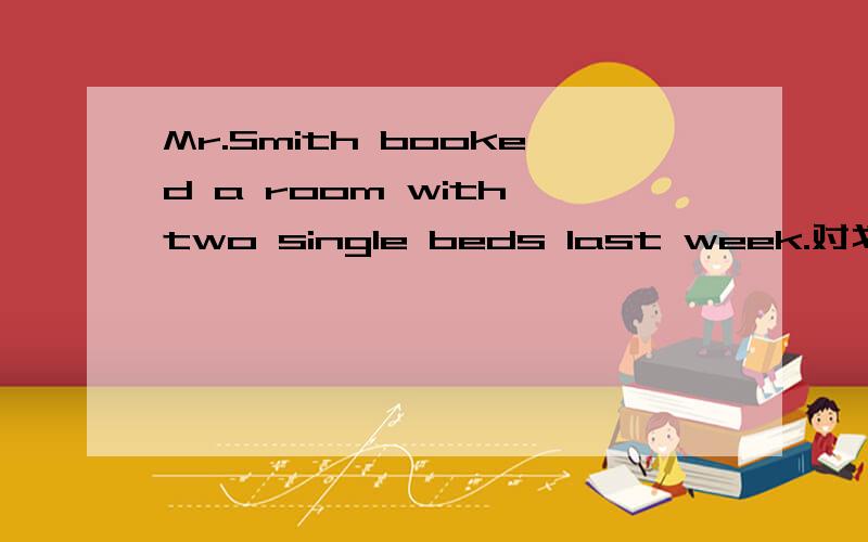 Mr.Smith booked a room with two single beds last week.对划线部分提问划线部分是with two single beds