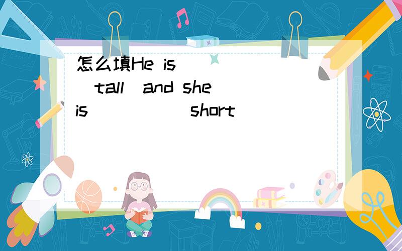 怎么填He is _____(tall)and she is ____(short)