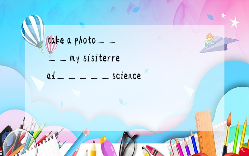 take a photo____my sisiterread_____science