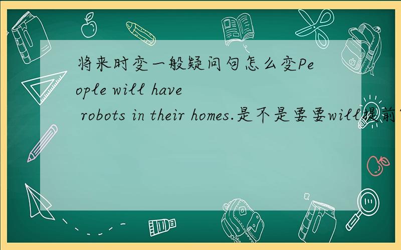 将来时变一般疑问句怎么变People will have robots in their homes.是不是要要will提前?