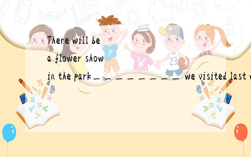 There will be a flower show in the park________ we visited last week.There will be a flower show in the park________ we visited last week.A.who B.when C.what D.which