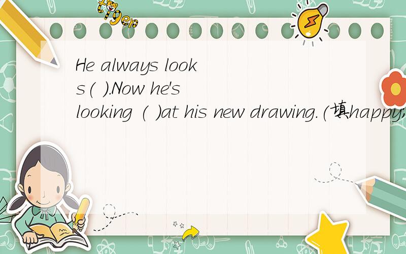 He always looks( ).Now he's looking ( )at his new drawing.(填happy;happily)快