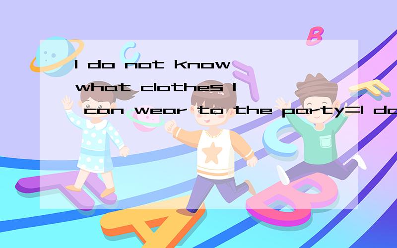 l do not know what clothes l can wear to the party=l do not know ( ) ( ) ( ) to the party.