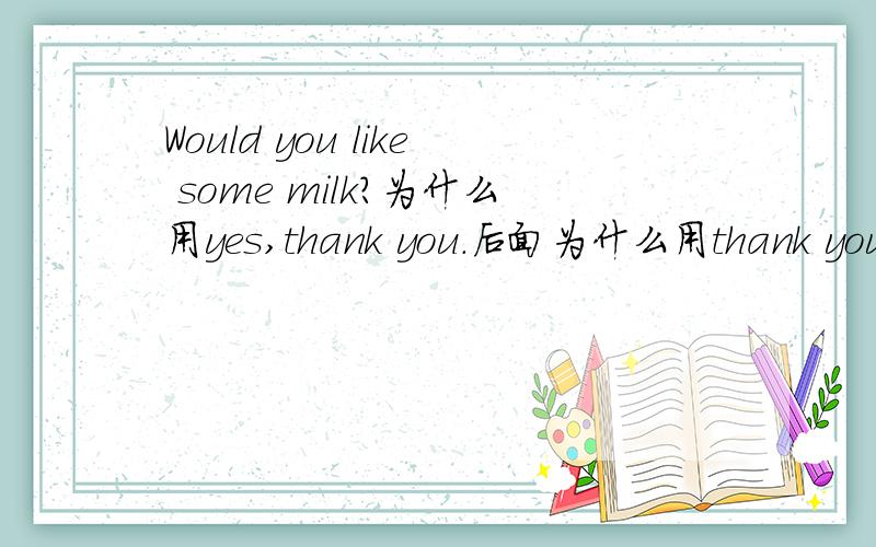 Would you like some milk?为什么用yes,thank you.后面为什么用thank you