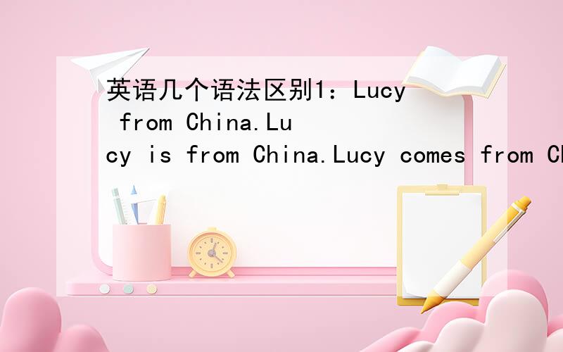 英语几个语法区别1：Lucy from China.Lucy is from China.Lucy comes from China这三个句子的区别2:Look at this group of people playing beach vollyball.这个句子为什么不在people后加are?