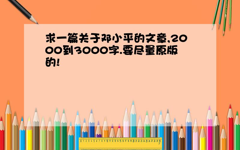 求一篇关于邓小平的文章,2000到3000字.要尽量原版的!