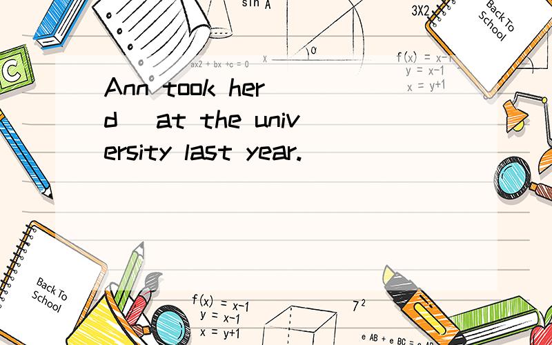 Ann took her (d )at the university last year.
