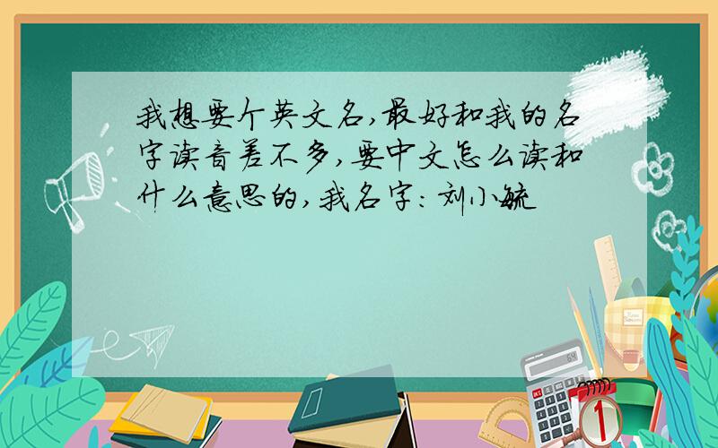 我想要个英文名,最好和我的名字读音差不多,要中文怎么读和什么意思的,我名字：刘小毓