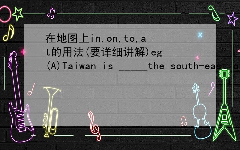 在地图上in,on,to,at的用法(要详细讲解)eg (A)Taiwan is _____the south-east of China.A.in B.to C.at D.on最好有图
