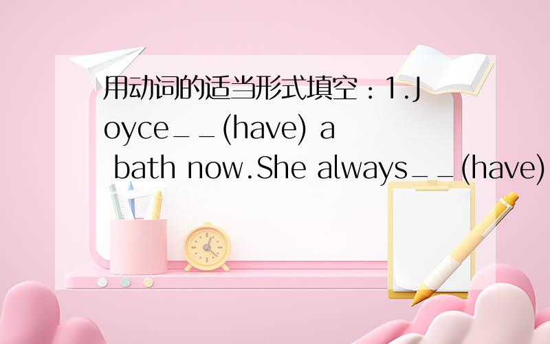用动词的适当形式填空：1.Joyce__(have) a bath now.She always__(have) a bath in the morning.2.Can I__(drink) now?No,you will__(drink) after__(run).3.Would you like__(join) the__(swim) club.Sure,I'd__(love) to.Will Kitty__(come) too?4.Loo
