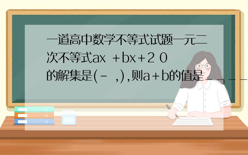 一道高中数学不等式试题一元二次不等式ax ＋bx＋2 0的解集是(－ ,),则a＋b的值是_____.解集是（-1/2，1/3）不等式是ax2+bx+2=0